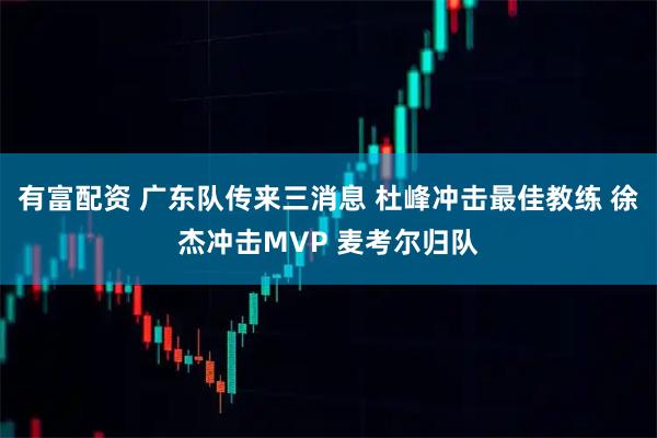 有富配资 广东队传来三消息 杜峰冲击最佳教练 徐杰冲击MVP 麦考尔归队