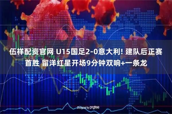 伍祥配资官网 U15国足2-0意大利! 建队后正赛首胜 留洋红星开场9分钟双响+一条龙