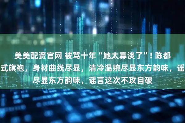 美美配资官网 被骂十年“她太寡淡了”! 陈都灵穿浅蓝色新中式旗袍，身材曲线尽显，清冷温婉尽显东方韵味，谣言这次不攻自破