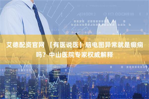 艾德配资官网 【有医说医】脑电图异常就是癫痫吗？中山医院专家权威解释