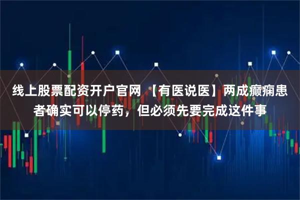 线上股票配资开户官网 【有医说医】两成癫痫患者确实可以停药，但必须先要完成这件事