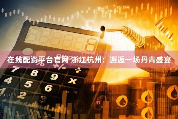 在线配资平台官网 浙江杭州：邂逅一场丹青盛宴
