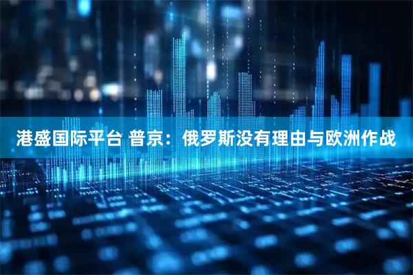 港盛国际平台 普京：俄罗斯没有理由与欧洲作战
