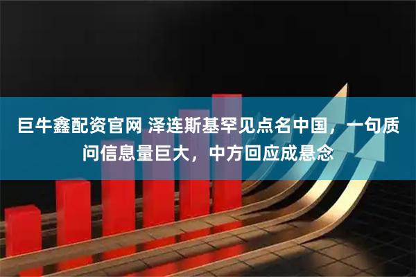 巨牛鑫配资官网 泽连斯基罕见点名中国，一句质问信息量巨大，中方回应成悬念