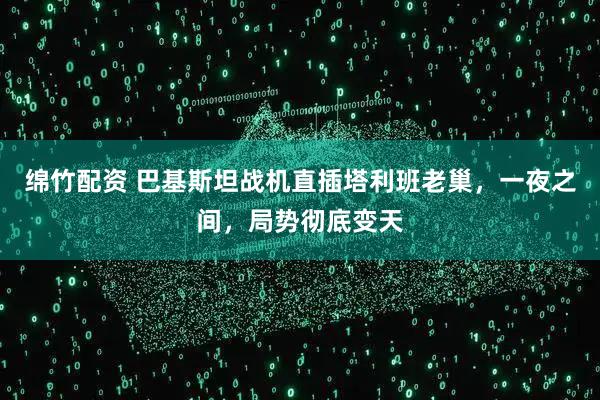 绵竹配资 巴基斯坦战机直插塔利班老巢，一夜之间，局势彻底变天